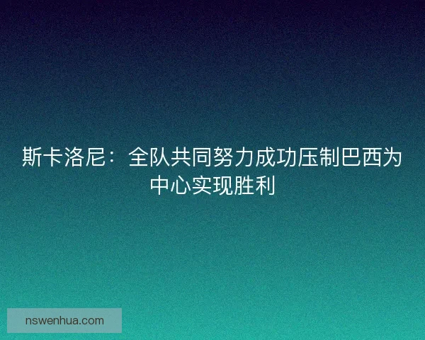 斯卡洛尼：全队共同努力成功压制巴西为中心实现胜利