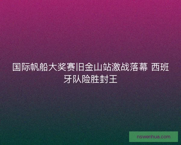 国际帆船大奖赛旧金山站激战落幕 西班牙队险胜封王