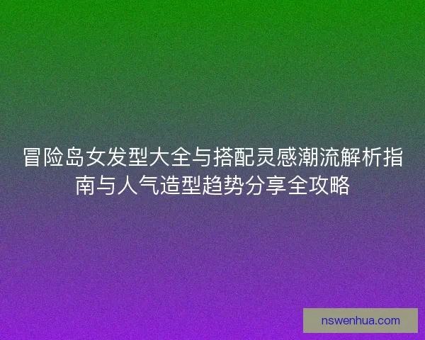 冒险岛女发型大全与搭配灵感潮流解析指南与人气造型趋势分享全攻略