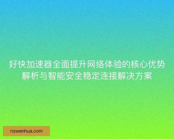 好快加速器全面提升网络体验的核心优势解析与智能安全稳定连接解决方案