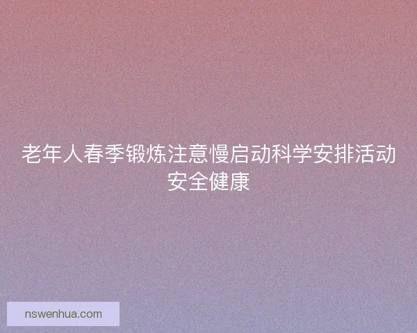老年人春季锻炼注意慢启动科学安排活动安全健康