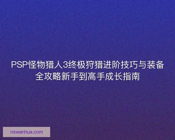 PSP怪物猎人3终极狩猎进阶技巧与装备全攻略新手到高手成长指南
