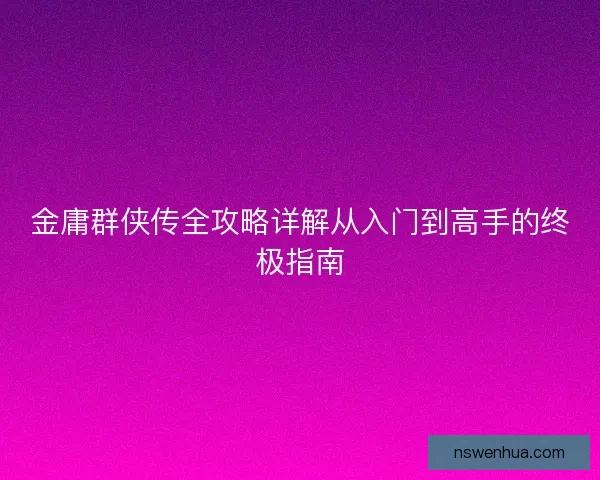金庸群侠传全攻略详解从入门到高手的终极指南