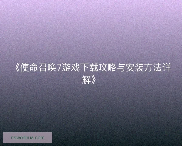 《使命召唤7游戏下载攻略与安装方法详解》